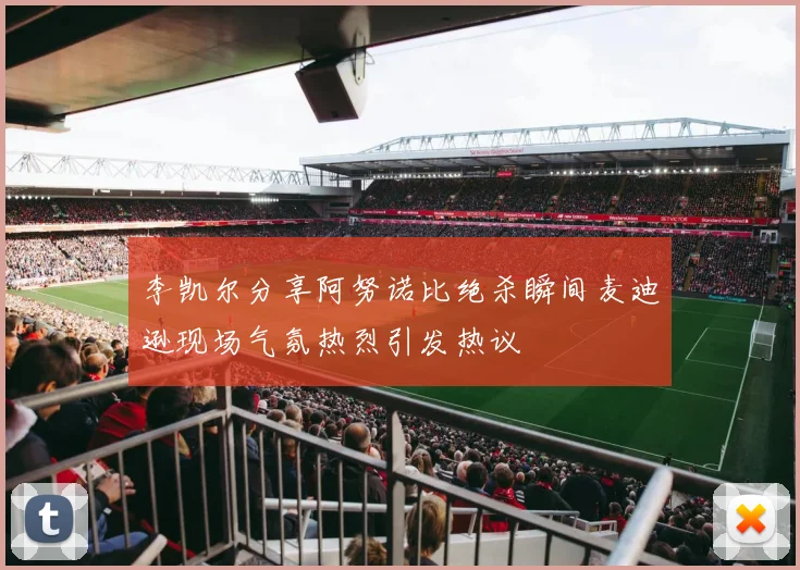 李凯尔分享阿努诺比绝杀瞬间麦迪逊现场气氛热烈引发热议
